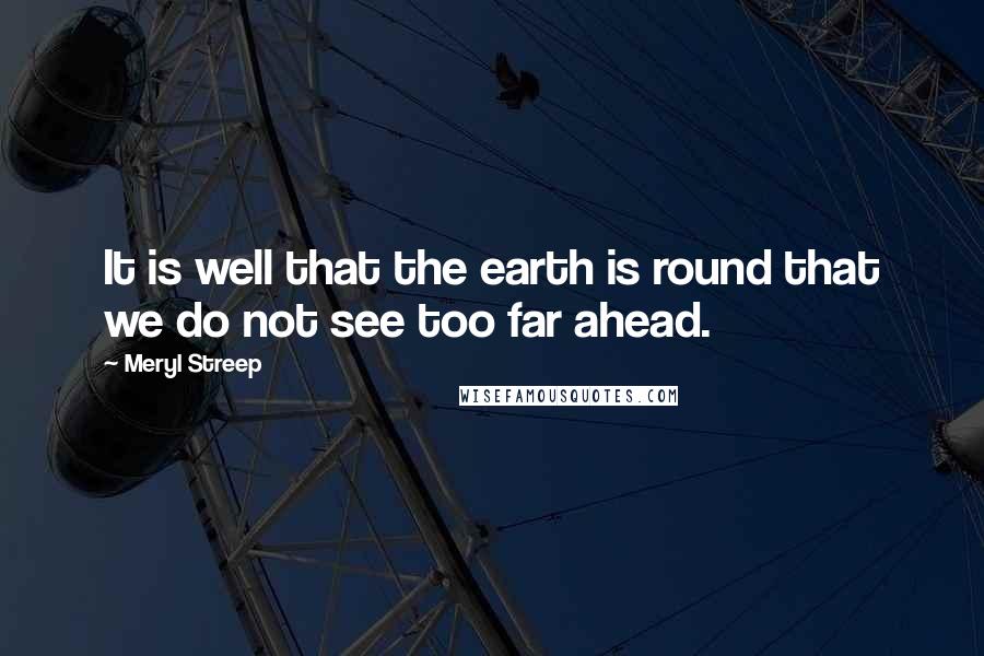 Meryl Streep quotes: It is well that the earth is round that we do not see too far ahead.