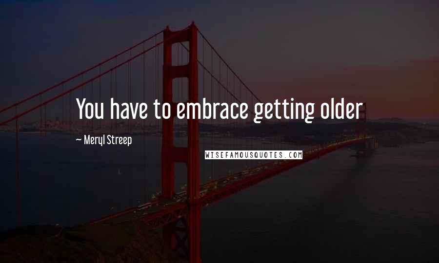 Meryl Streep quotes: You have to embrace getting older