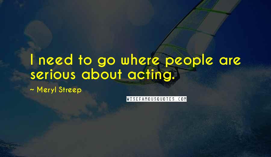 Meryl Streep quotes: I need to go where people are serious about acting.