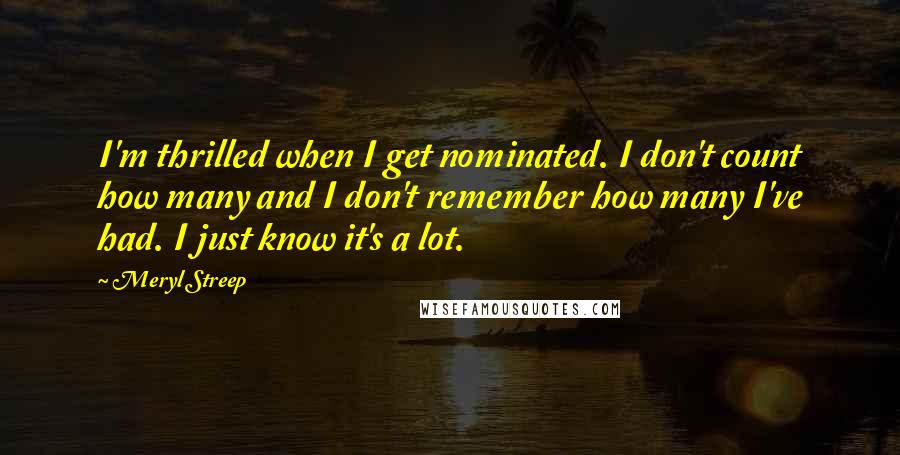 Meryl Streep quotes: I'm thrilled when I get nominated. I don't count how many and I don't remember how many I've had. I just know it's a lot.