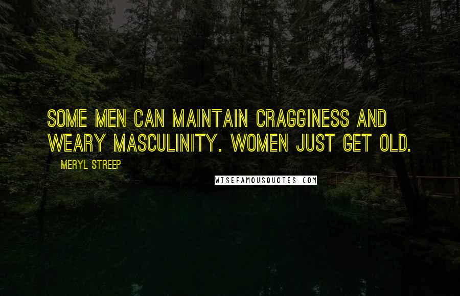 Meryl Streep quotes: Some men can maintain cragginess and weary masculinity. Women just get old.