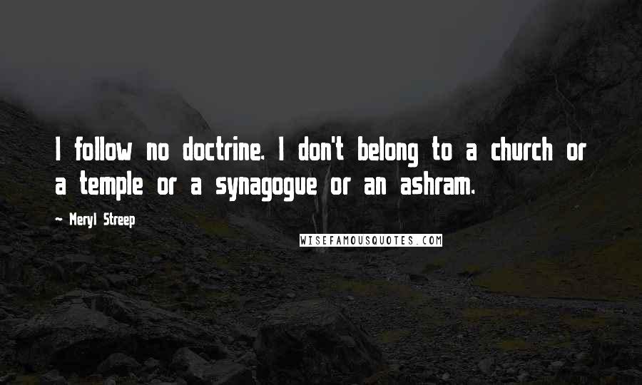 Meryl Streep quotes: I follow no doctrine. I don't belong to a church or a temple or a synagogue or an ashram.
