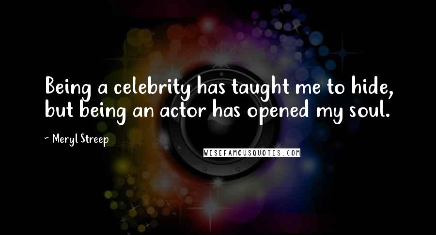 Meryl Streep quotes: Being a celebrity has taught me to hide, but being an actor has opened my soul.