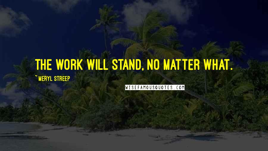 Meryl Streep quotes: The work will stand, no matter what.