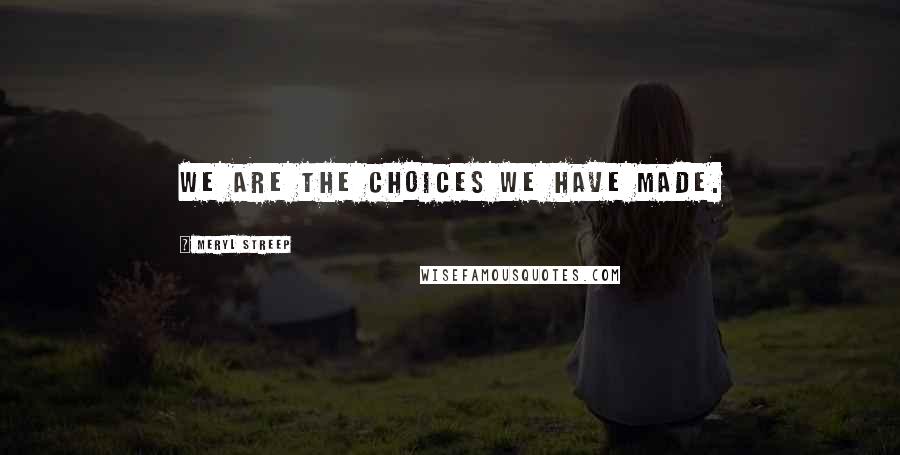 Meryl Streep quotes: We are the choices we have made.