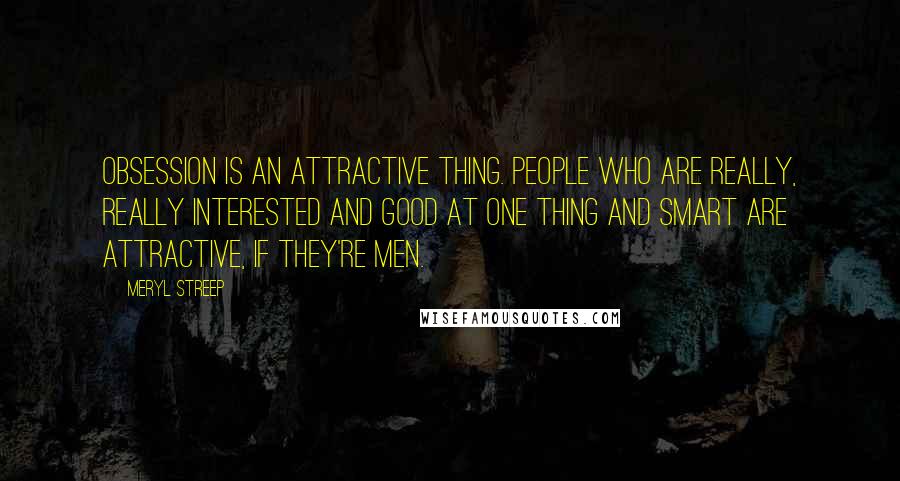 Meryl Streep quotes: Obsession is an attractive thing. People who are really, really interested and good at one thing and smart are attractive, if they're men.