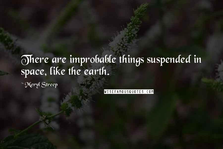 Meryl Streep quotes: There are improbable things suspended in space, like the earth.