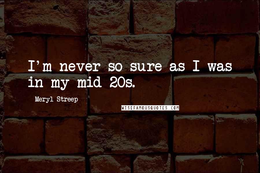Meryl Streep quotes: I'm never so sure as I was in my mid-20s.