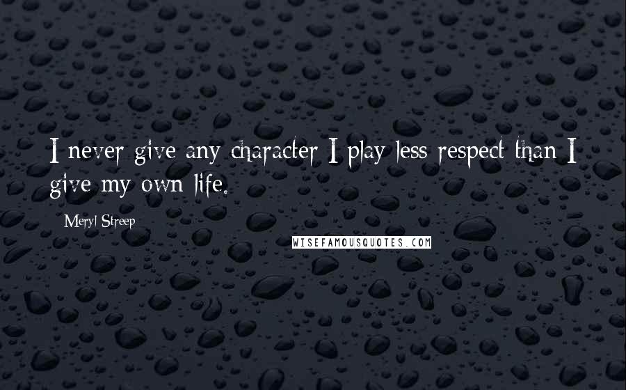 Meryl Streep quotes: I never give any character I play less respect than I give my own life.