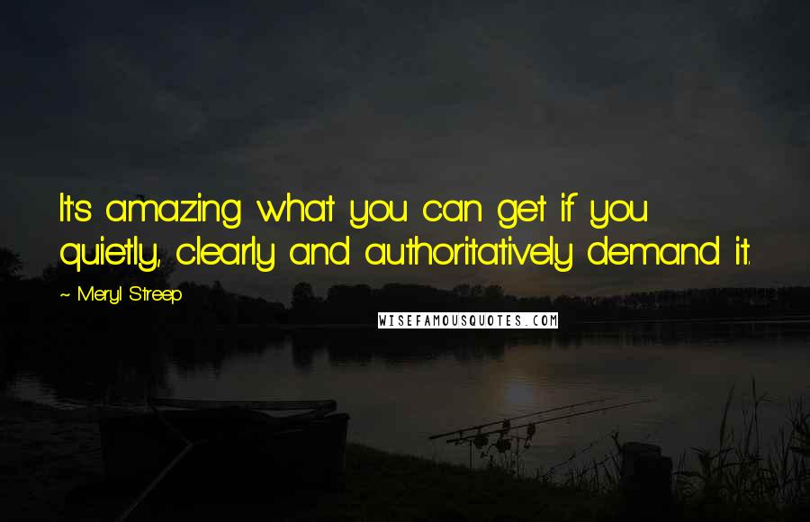 Meryl Streep quotes: It's amazing what you can get if you quietly, clearly and authoritatively demand it.