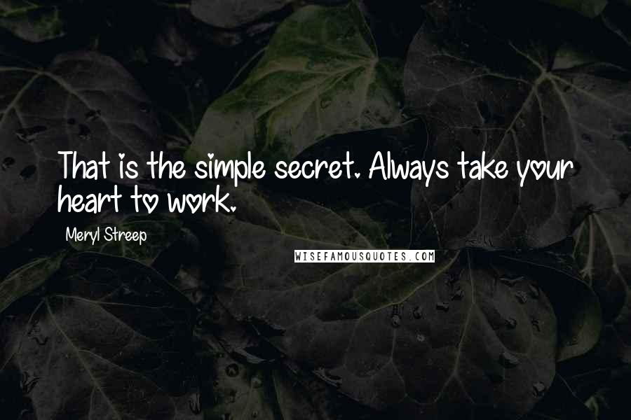 Meryl Streep quotes: That is the simple secret. Always take your heart to work.