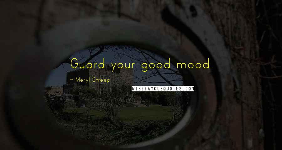 Meryl Streep quotes: Guard your good mood.