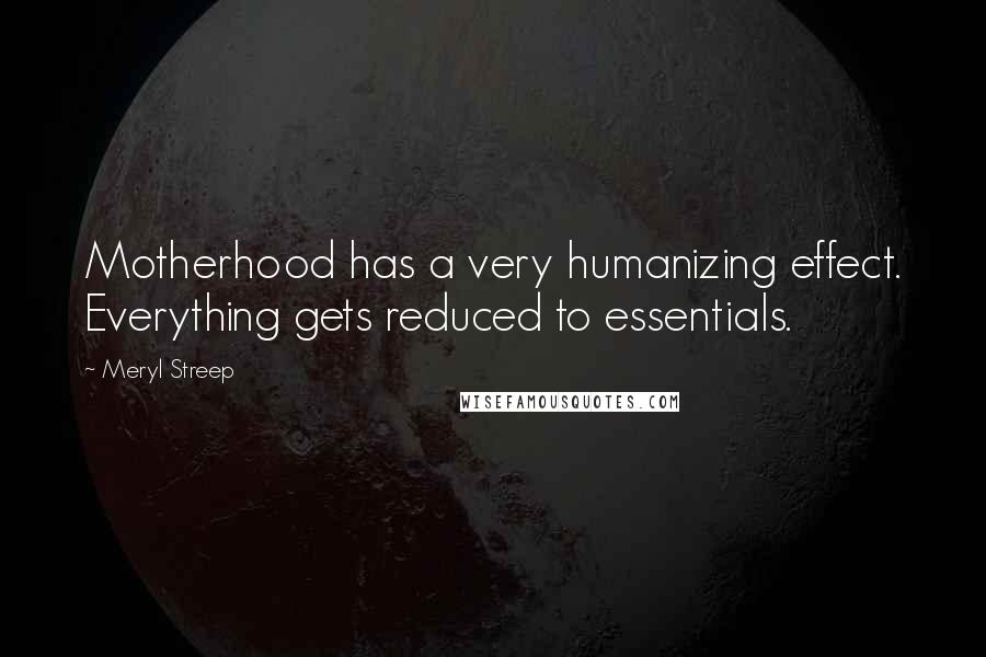 Meryl Streep quotes: Motherhood has a very humanizing effect. Everything gets reduced to essentials.