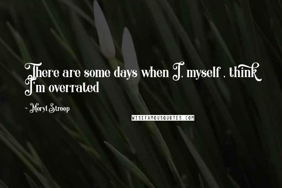 Meryl Streep quotes: There are some days when I, myself , think I'm overrated