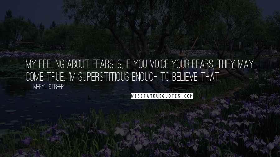Meryl Streep quotes: My feeling about fears is, if you voice your fears, they may come true. I'm superstitious enough to believe that.