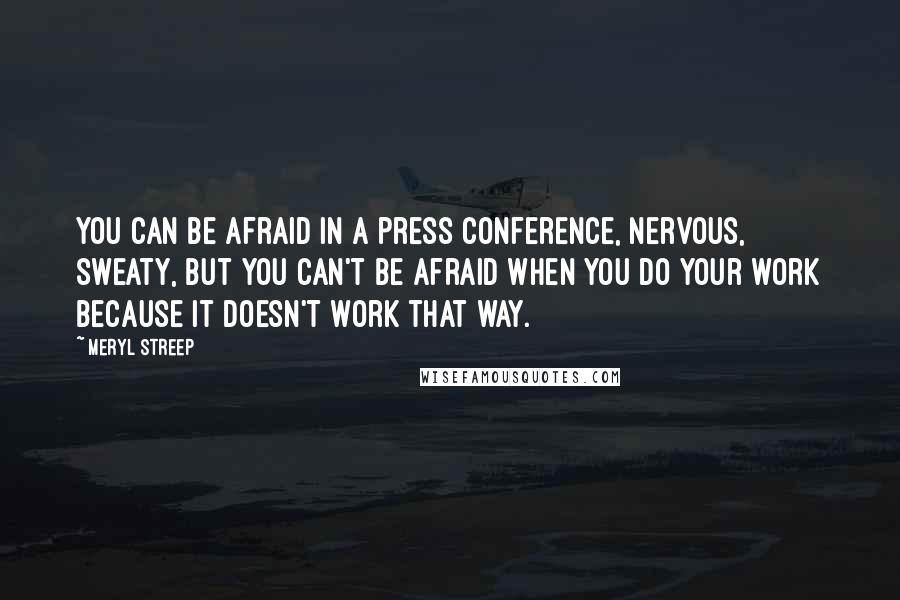 Meryl Streep quotes: You can be afraid in a press conference, nervous, sweaty, but you can't be afraid when you do your work because it doesn't work that way.