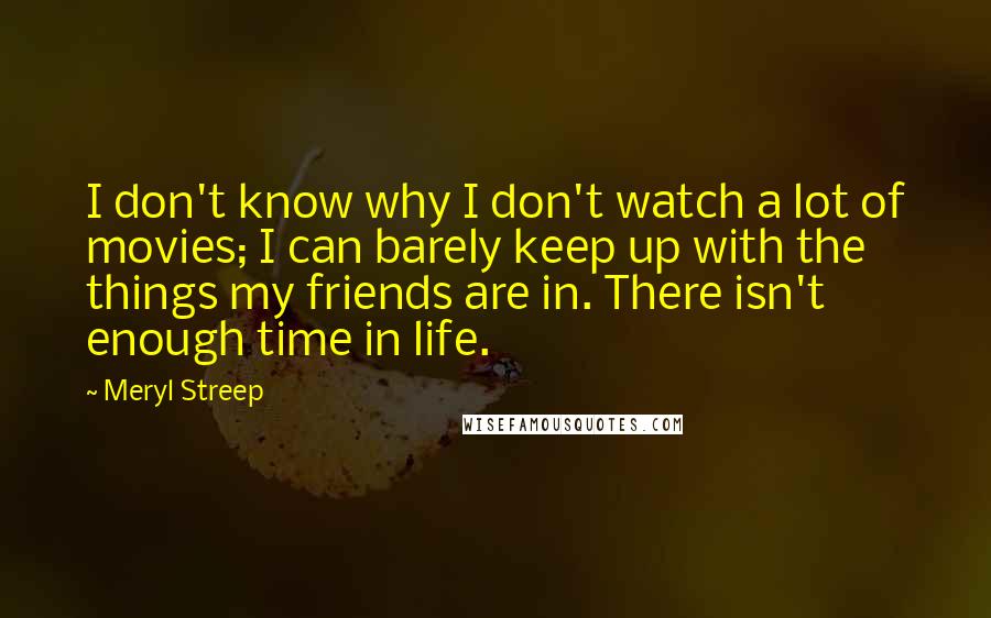 Meryl Streep quotes: I don't know why I don't watch a lot of movies; I can barely keep up with the things my friends are in. There isn't enough time in life.