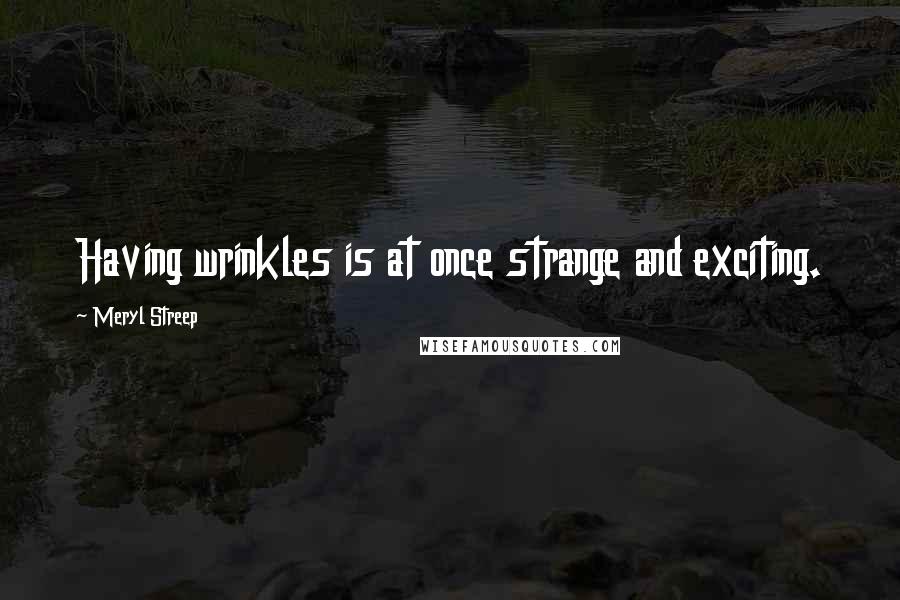 Meryl Streep quotes: Having wrinkles is at once strange and exciting.