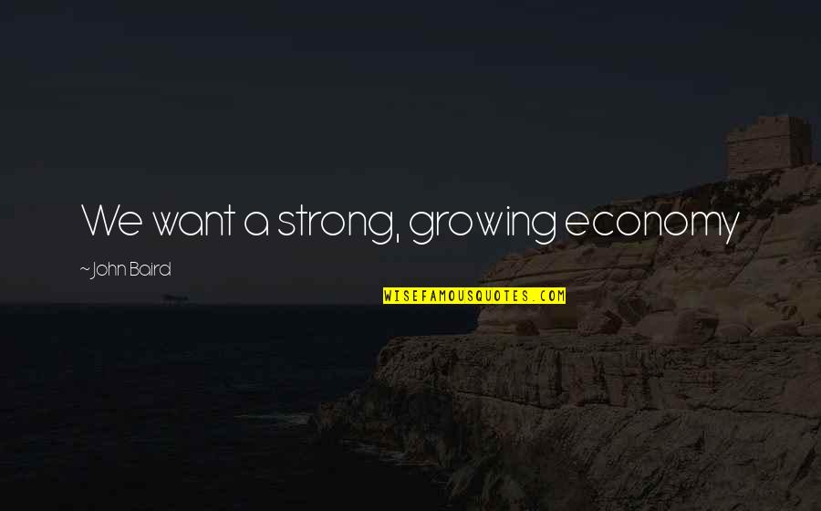 Meryle Merritt Quotes By John Baird: We want a strong, growing economy Meryle Merritt Quotes By John Baird: We want a strong, growing economy