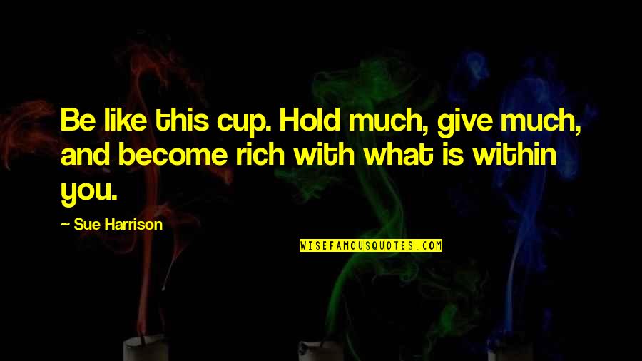 Meryn Quotes By Sue Harrison: Be like this cup. Hold much, give much,
