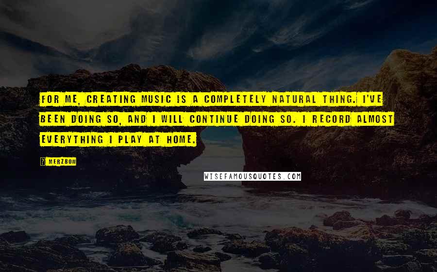 Merzbow quotes: For me, creating music is a completely natural thing. I've been doing so, and I will continue doing so. I record almost everything I play at home.