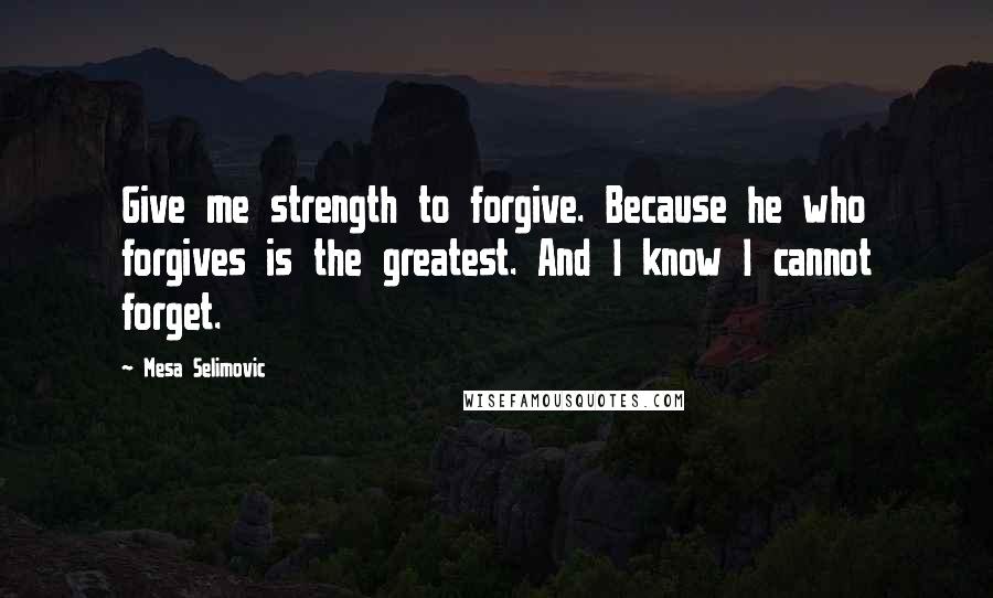Mesa Selimovic quotes: Give me strength to forgive. Because he who forgives is the greatest. And I know I cannot forget.