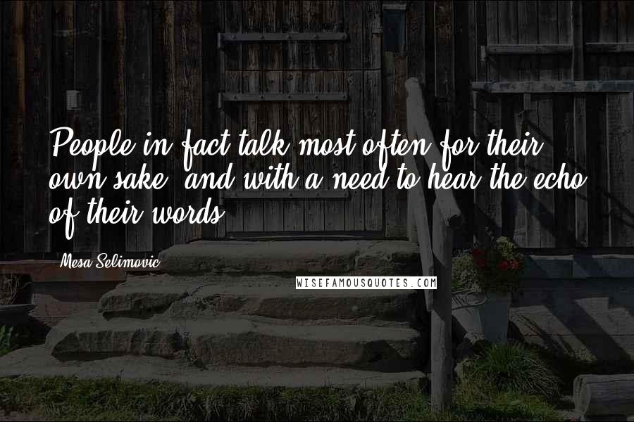 Mesa Selimovic quotes: People in fact talk most often for their own sake, and with a need to hear the echo of their words.