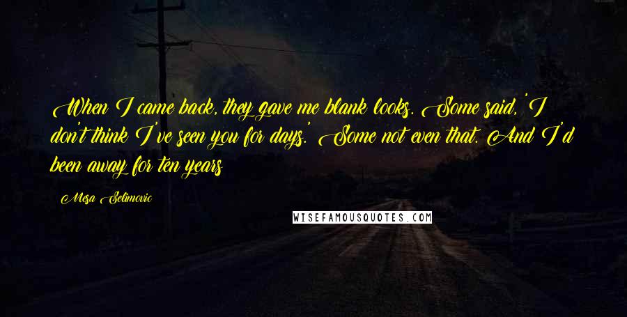 Mesa Selimovic quotes: When I came back, they gave me blank looks. Some said, 'I don't think I've seen you for days.' Some not even that. And I'd been away for ten years!