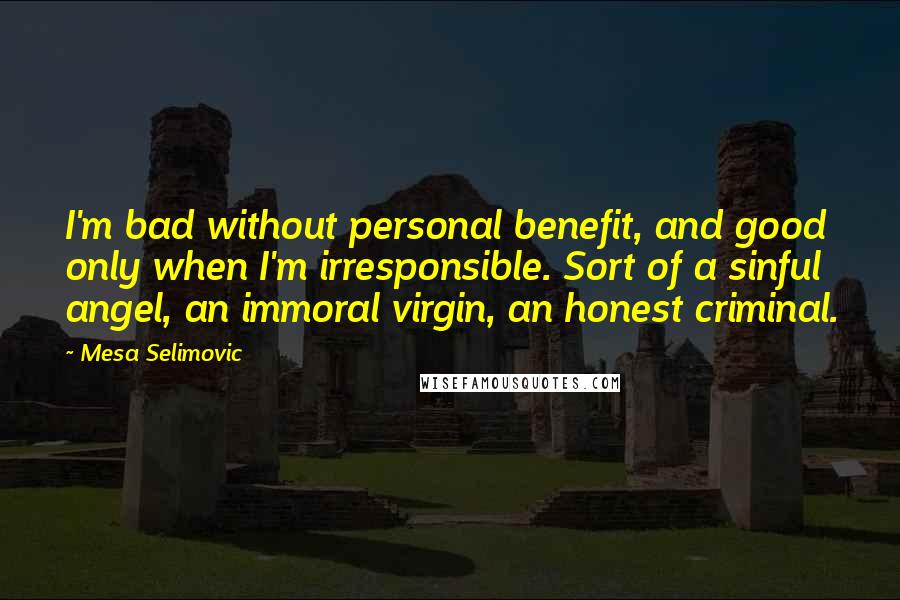 Mesa Selimovic quotes: I'm bad without personal benefit, and good only when I'm irresponsible. Sort of a sinful angel, an immoral virgin, an honest criminal.