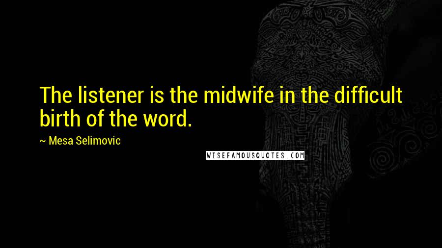 Mesa Selimovic quotes: The listener is the midwife in the difficult birth of the word.
