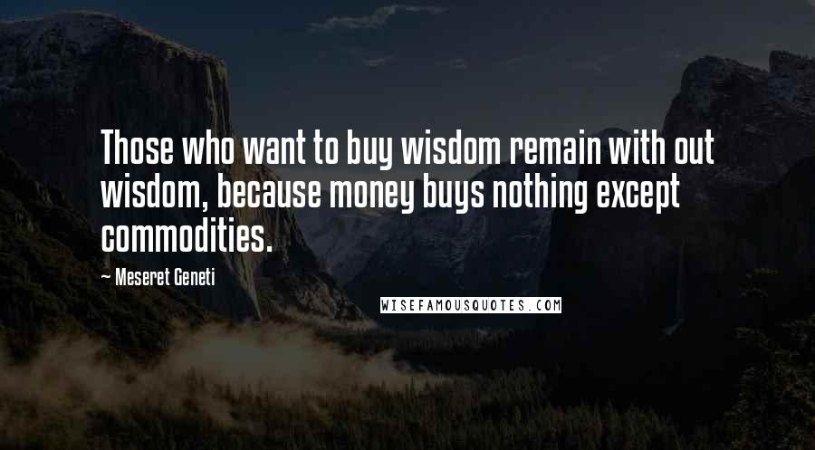 Meseret Geneti quotes: Those who want to buy wisdom remain with out wisdom, because money buys nothing except commodities.