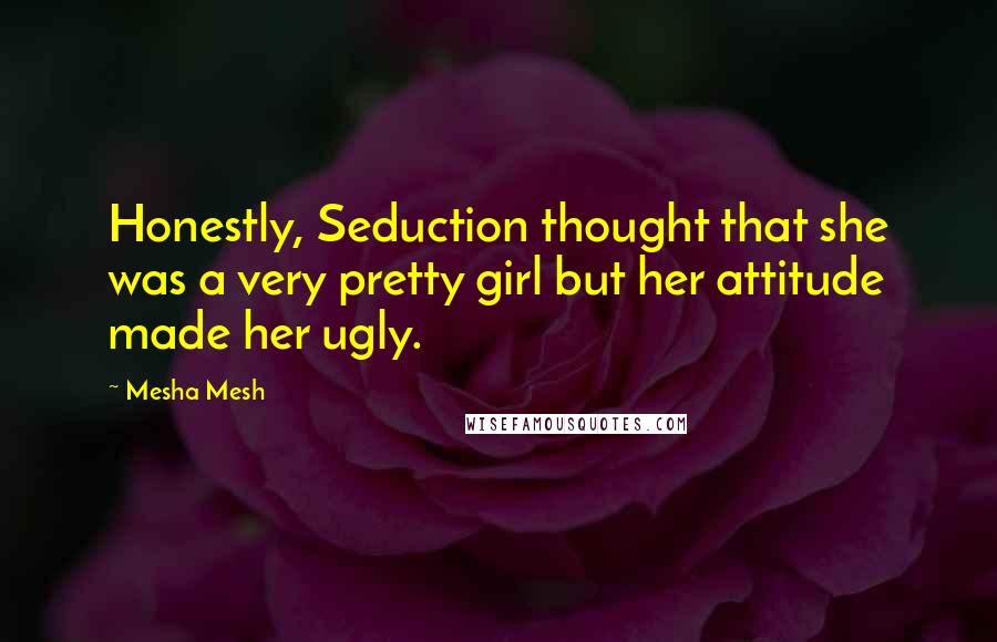 Mesha Mesh quotes: Honestly, Seduction thought that she was a very pretty girl but her attitude made her ugly.