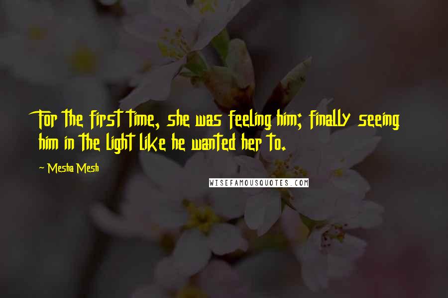 Mesha Mesh quotes: For the first time, she was feeling him; finally seeing him in the light like he wanted her to.