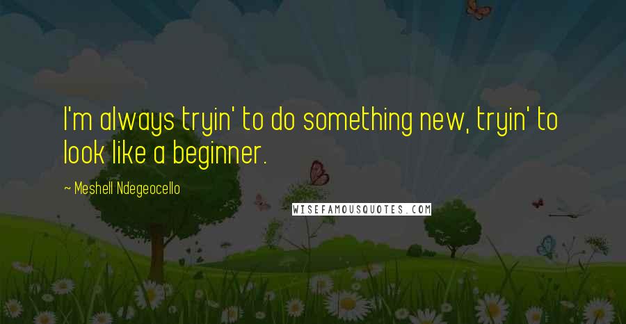 Meshell Ndegeocello quotes: I'm always tryin' to do something new, tryin' to look like a beginner.
