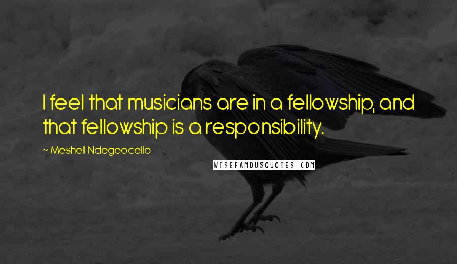 Meshell Ndegeocello quotes: I feel that musicians are in a fellowship, and that fellowship is a responsibility.