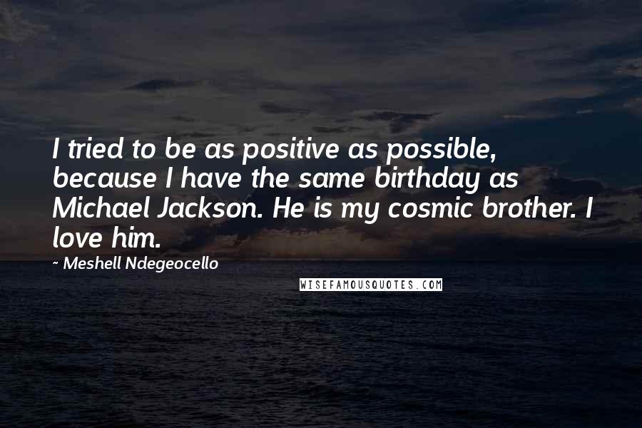 Meshell Ndegeocello quotes: I tried to be as positive as possible, because I have the same birthday as Michael Jackson. He is my cosmic brother. I love him.