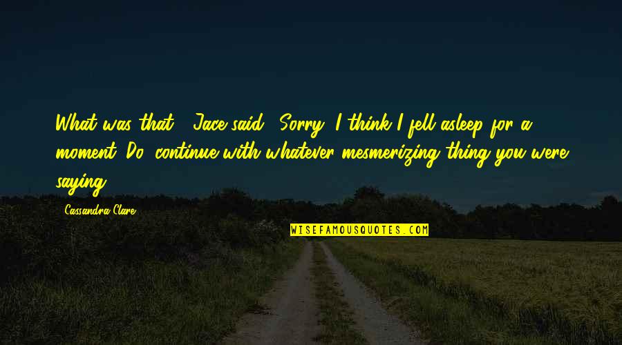 Mesmerizing Quotes By Cassandra Clare: What was that?" Jace said. "Sorry, I think