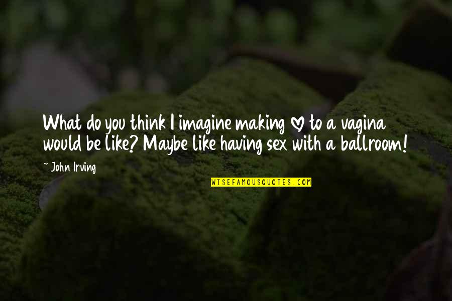 Mesple Machine Quotes By John Irving: What do you think I imagine making love