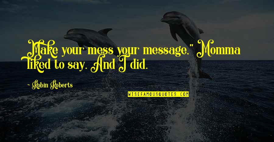 Mess Into A Message Quotes By Robin Roberts: Make your mess your message," Momma liked to Mess Into A Message Quotes By Robin Roberts: Make your mess your message," Momma liked to
