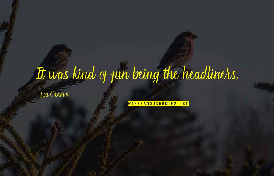 Messalians Quotes By Lou Gramm: It was kind of fun being the headliners. Messalians Quotes By Lou Gramm: It was kind of fun being the headliners.