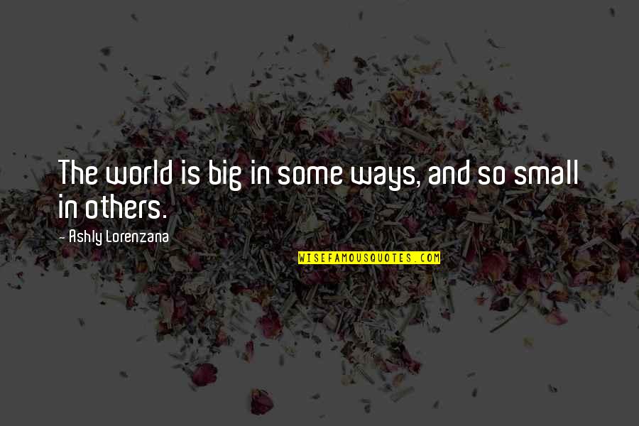 Messerschmitt Me 410 Quotes By Ashly Lorenzana: The world is big in some ways, and Messerschmitt Me 410 Quotes By Ashly Lorenzana: The world is big in some ways, and