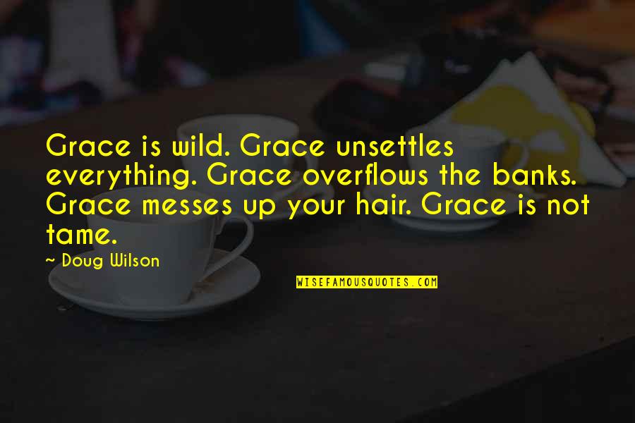 Messes Quotes By Doug Wilson: Grace is wild. Grace unsettles everything. Grace overflows Messes Quotes By Doug Wilson: Grace is wild. Grace unsettles everything. Grace overflows