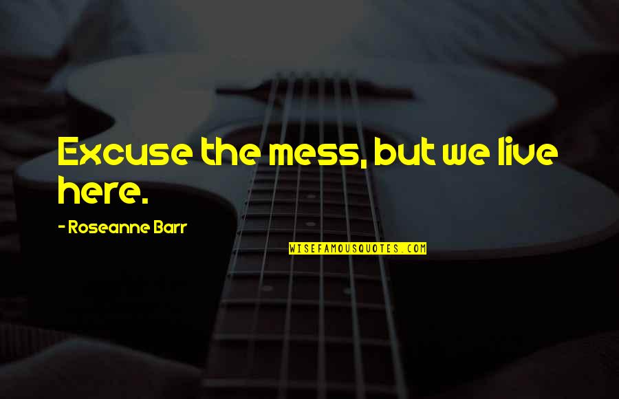 Messes Quotes By Roseanne Barr: Excuse the mess, but we live here.