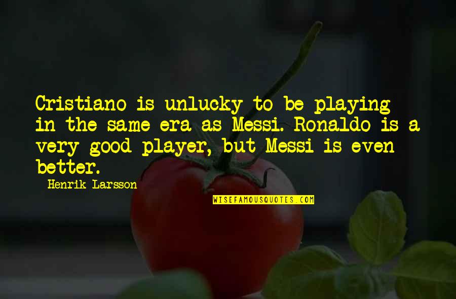 Messi Better Than Ronaldo Quotes By Henrik Larsson: Cristiano is unlucky to be playing in the Messi Better Than Ronaldo Quotes By Henrik Larsson: Cristiano is unlucky to be playing in the