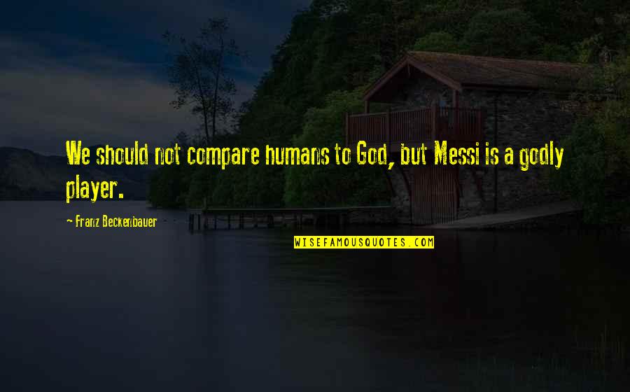 Messi Quotes By Franz Beckenbauer: We should not compare humans to God, but