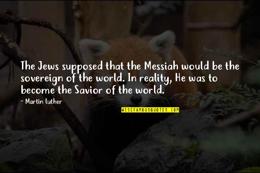 Messiah's Quotes By Martin Luther: The Jews supposed that the Messiah would be