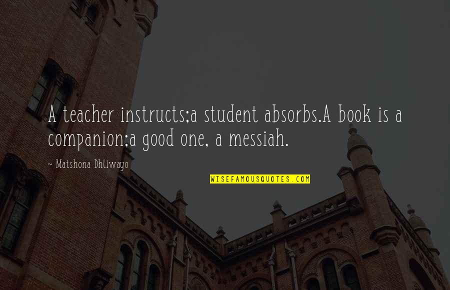 Messiah's Quotes By Matshona Dhliwayo: A teacher instructs;a student absorbs.A book is a