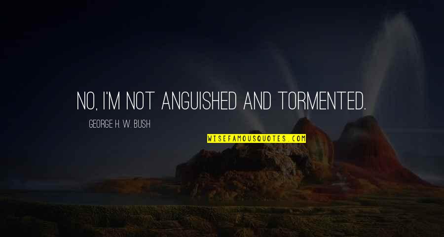 Messirya Quotes By George H. W. Bush: No, I'm not anguished and tormented. Messirya Quotes By George H. W. Bush: No, I'm not anguished and tormented.