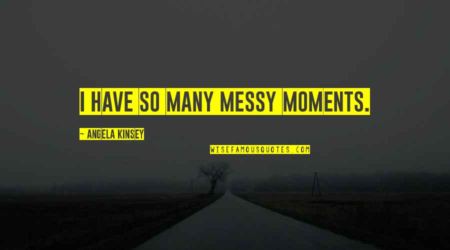 Messy Quotes By Angela Kinsey: I have so many messy moments.