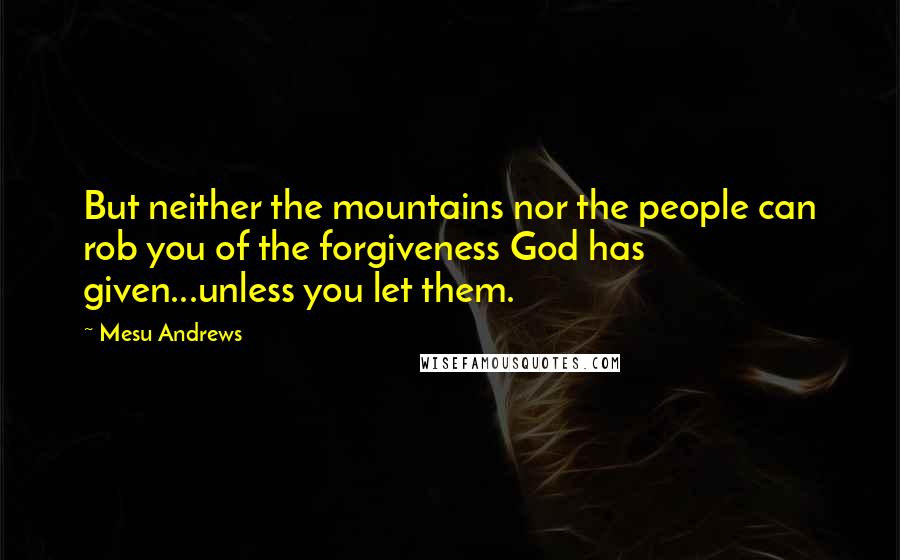 Mesu Andrews quotes: But neither the mountains nor the people can rob you of the forgiveness God has given...unless you let them.